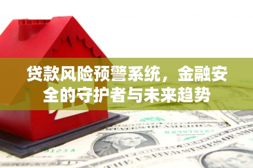 吉林贷款风险预警系统，金融安全的守护者与未来趋势