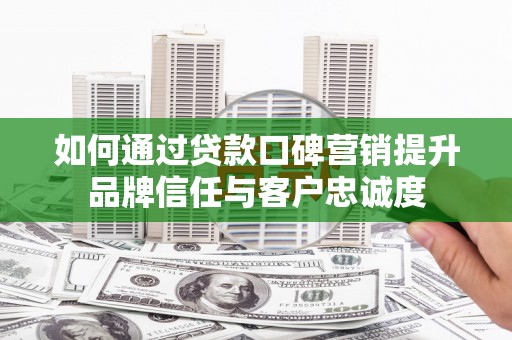 吉林如何通过贷款口碑营销提升品牌信任与客户忠诚度
