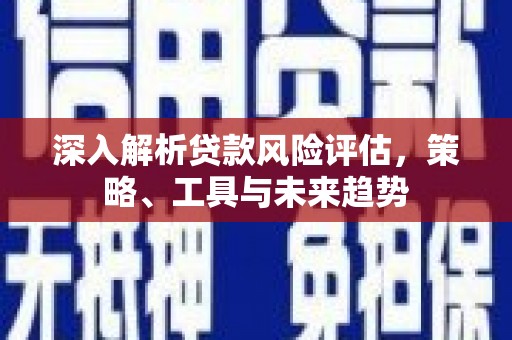 吉林深入解析贷款风险评估，策略、工具与未来趋势
