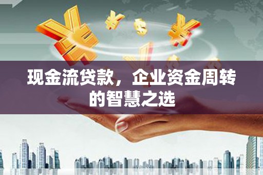 吉林现金流贷款，企业资金周转的智慧之选