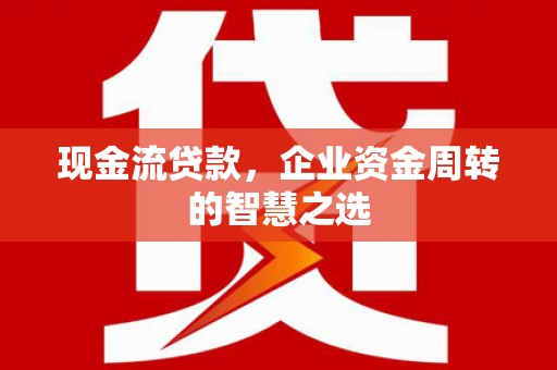 吉林现金流贷款，企业资金周转的智慧之选