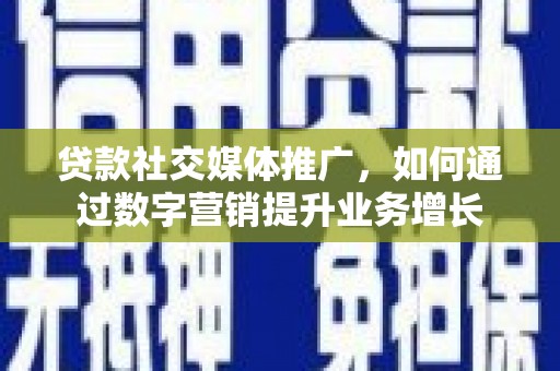 吉林贷款社交媒体推广，如何通过数字营销提升业务增长
