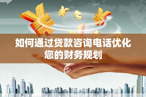 吉林如何通过贷款咨询电话优化您的财务规划