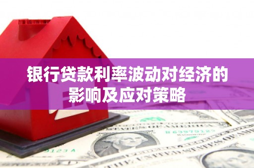 吉林银行贷款利率波动对经济的影响及应对策略