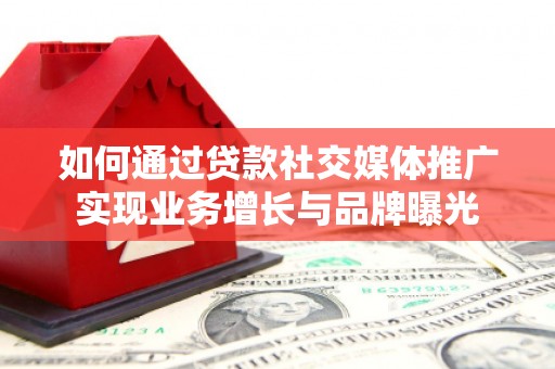 吉林如何通过贷款社交媒体推广实现业务增长与品牌曝光