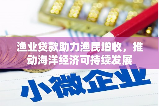 吉林渔业贷款助力渔民增收，推动海洋经济可持续发展