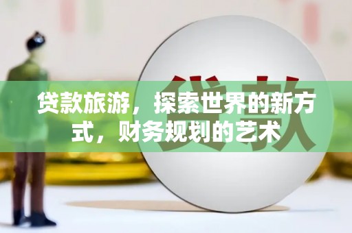 吉林贷款旅游，探索世界的新方式，财务规划的艺术