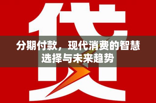 吉林分期付款，现代消费的智慧选择与未来趋势