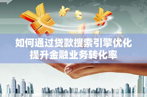 吉林如何通过贷款搜索引擎优化提升金融业务转化率