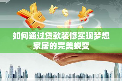 吉林如何通过贷款装修实现梦想家居的完美蜕变