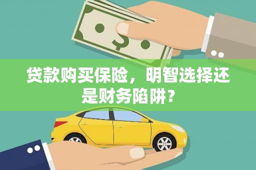 吉林贷款购买保险，明智选择还是财务陷阱？