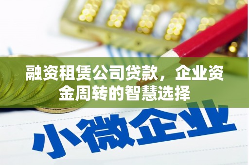 吉林融资租赁公司贷款，企业资金周转的智慧选择