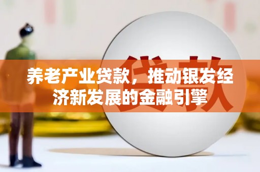 吉林养老产业贷款，推动银发经济新发展的金融引擎