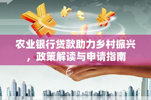 吉林农业银行贷款助力乡村振兴，政策解读与申请指南