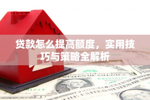 吉林贷款怎么提高额度，实用技巧与策略全解析