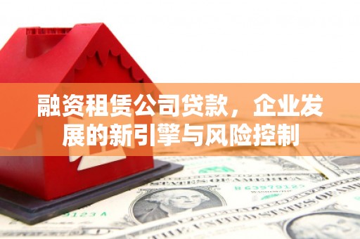 吉林融资租赁公司贷款，企业发展的新引擎与风险控制