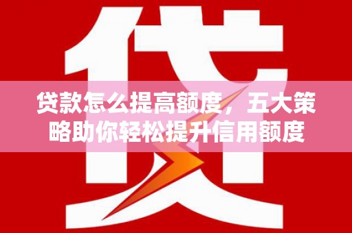 吉林贷款怎么提高额度，五大策略助你轻松提升信用额度