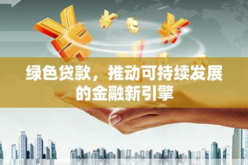 吉林绿色贷款，推动可持续发展的金融新引擎