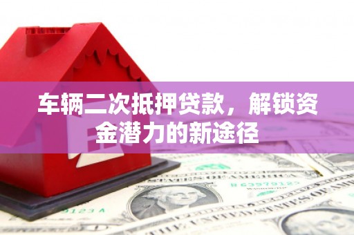 吉林车辆二次抵押贷款，解锁资金潜力的新途径