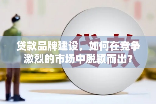 吉林贷款品牌建设，如何在竞争激烈的市场中脱颖而出？