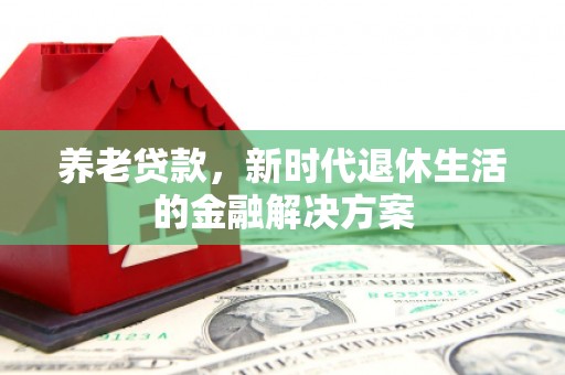 吉林养老贷款，新时代退休生活的金融解决方案