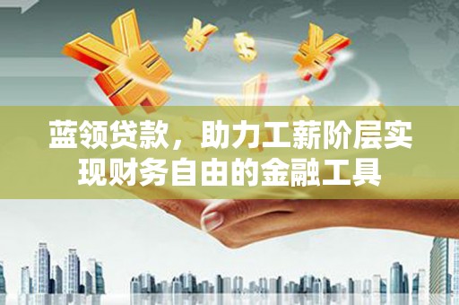 吉林蓝领贷款，助力工薪阶层实现财务自由的金融工具