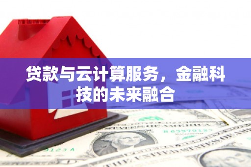 吉林贷款与云计算服务，金融科技的未来融合