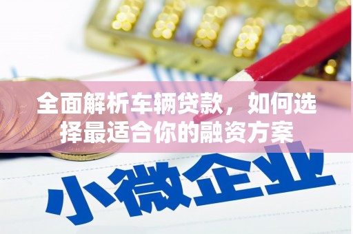 吉林全面解析车辆贷款，如何选择最适合你的融资方案