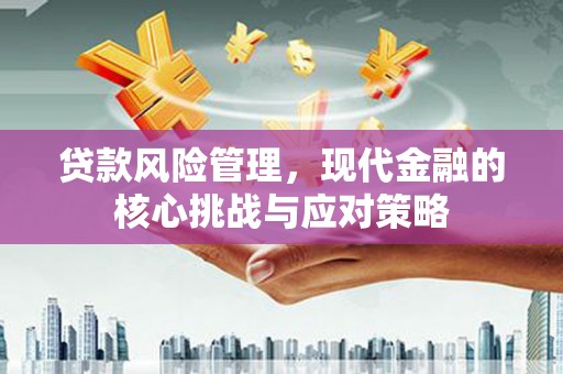 吉林贷款风险管理，现代金融的核心挑战与应对策略