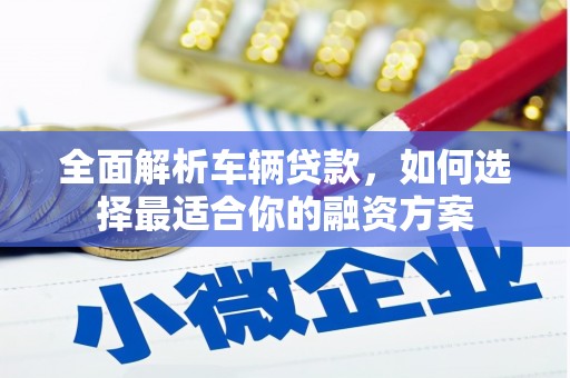 吉林全面解析车辆贷款，如何选择最适合你的融资方案