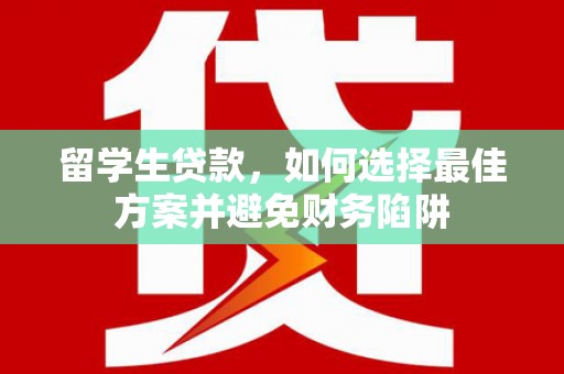 吉林留学生贷款，如何选择最佳方案并避免财务陷阱