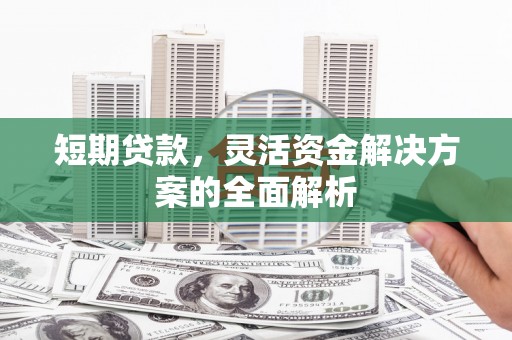 吉林短期贷款，灵活资金解决方案的全面解析