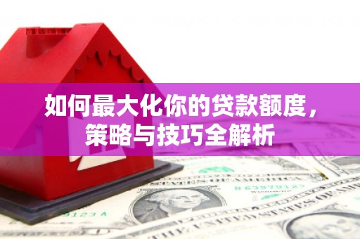 吉林如何最大化你的贷款额度，策略与技巧全解析