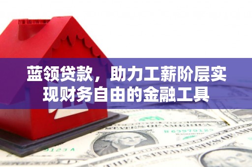 吉林蓝领贷款，助力工薪阶层实现财务自由的金融工具