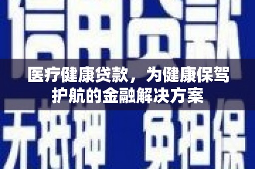 吉林医疗健康贷款，为健康保驾护航的金融解决方案