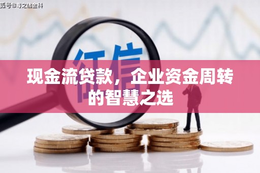 吉林现金流贷款，企业资金周转的智慧之选