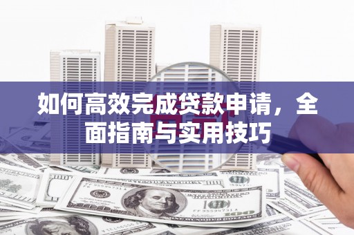 吉林如何高效完成贷款申请，全面指南与实用技巧