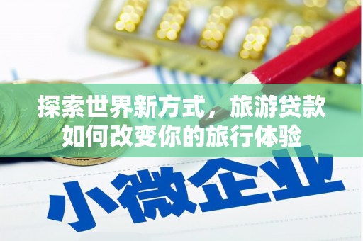 吉林探索世界新方式，旅游贷款如何改变你的旅行体验