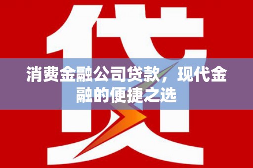 吉林消费金融公司贷款，现代金融的便捷之选